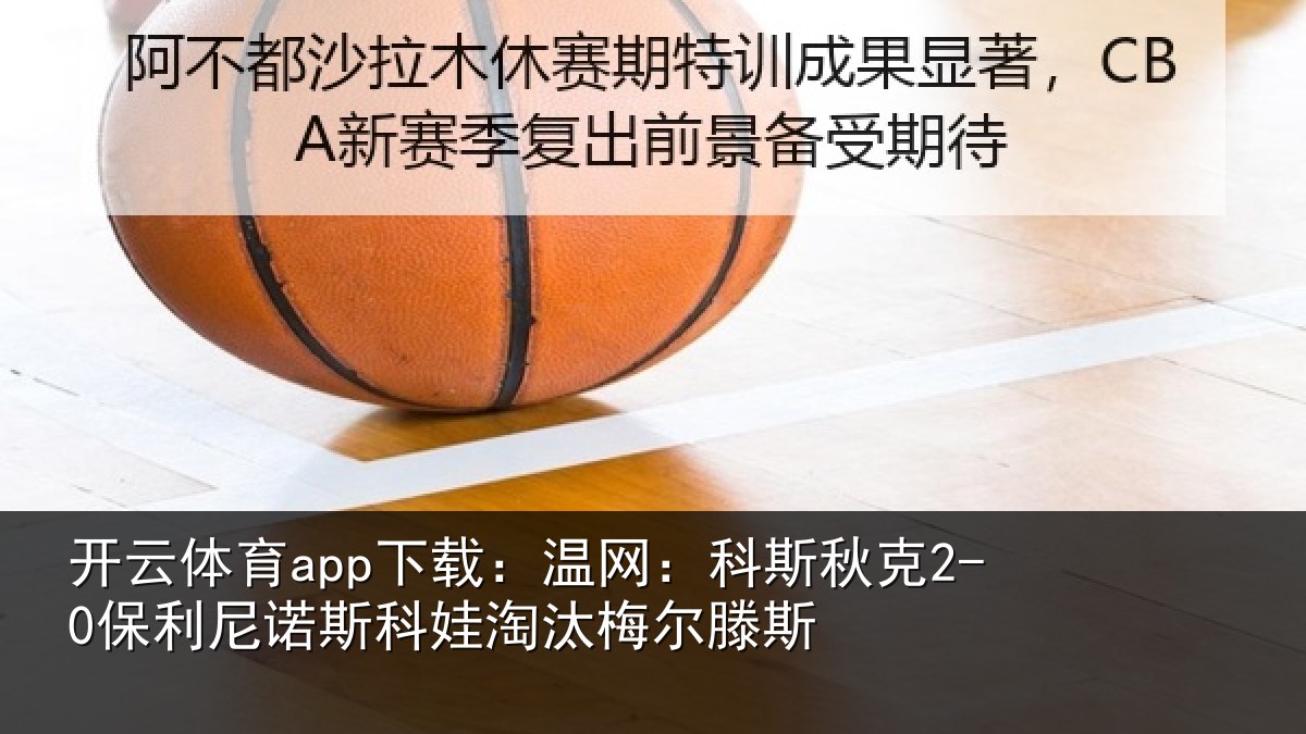 开云体育app下载：温网：科斯秋克2-0保利尼诺斯科娃淘汰梅尔滕斯