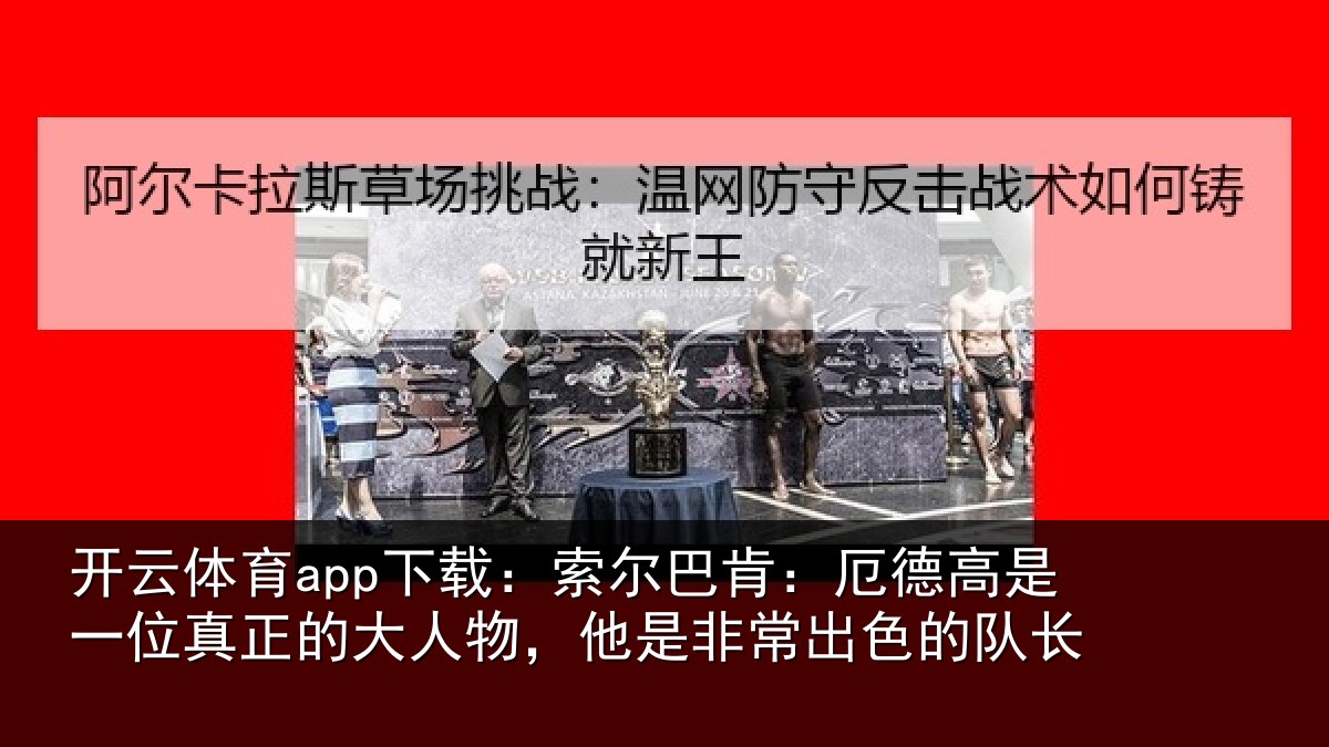 开云体育app下载：索尔巴肯：厄德高是一位真正的大人物，他是非常出色的队长