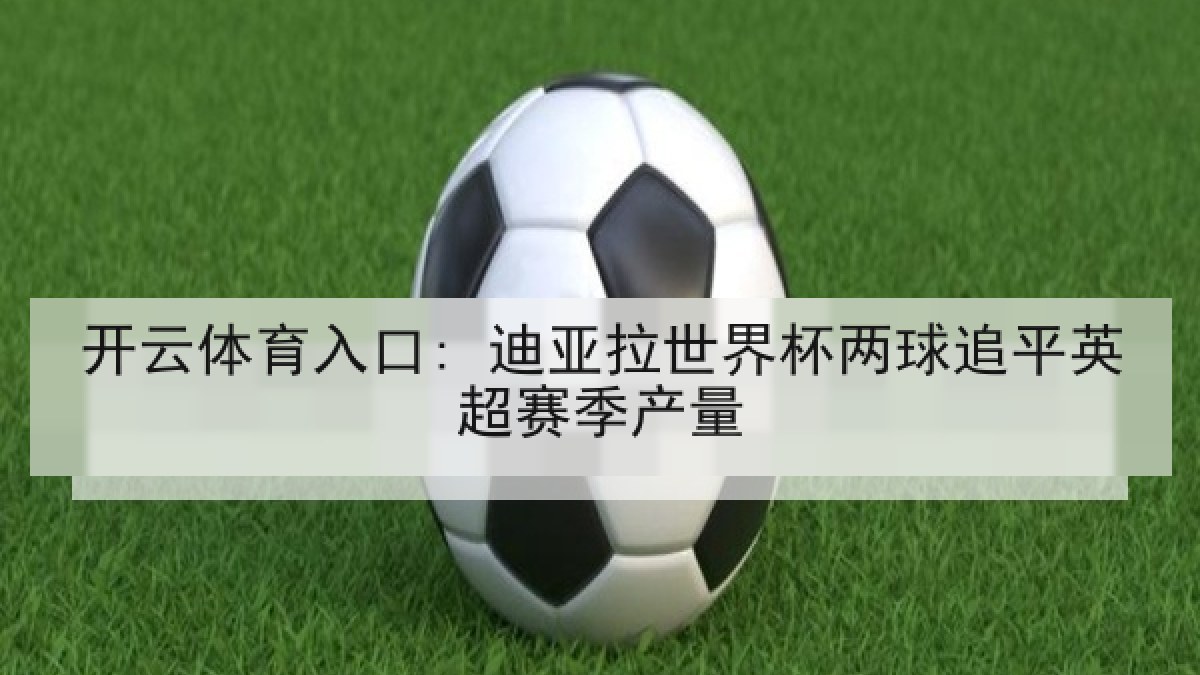 开云体育入口: 迪亚拉世界杯两球追平英超赛季产量