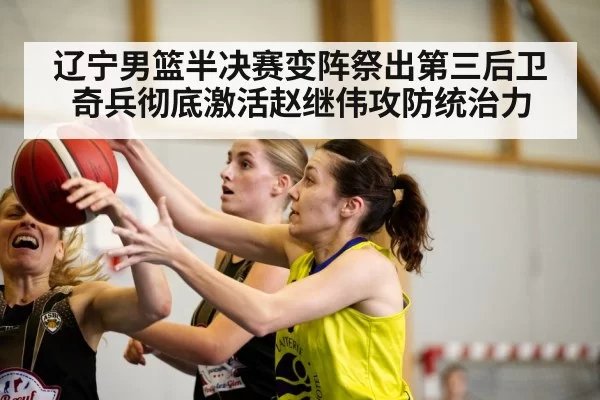 辽宁男篮半决赛变阵祭出第三后卫奇兵彻底激活赵继伟攻防统治力