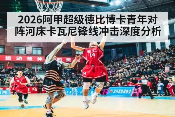2026阿甲超级德比博卡青年对阵河床卡瓦尼锋线冲击深度分析