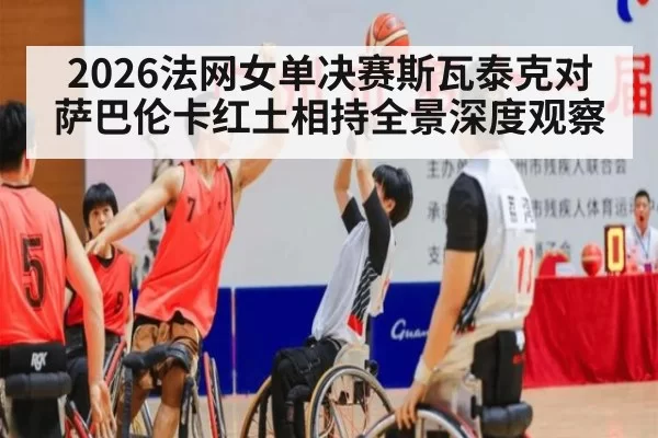 2026法网女单决赛斯瓦泰克对萨巴伦卡红土相持全景深度观察